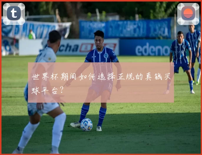 世界杯期间如何选择正规的真钱买球平台？