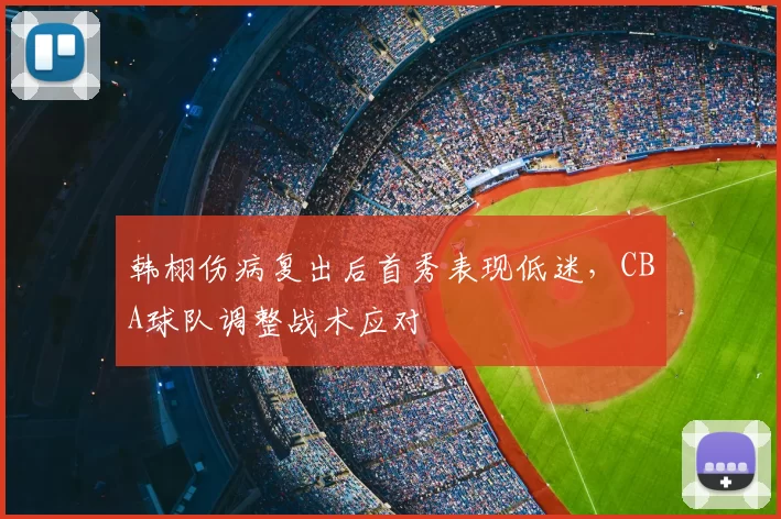 韩栩伤病复出后首秀表现低迷,CBA球队调整战术应对