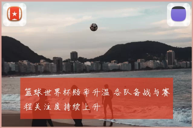 篮球世界杯赔率升温 各队备战与赛程关注度持续上升