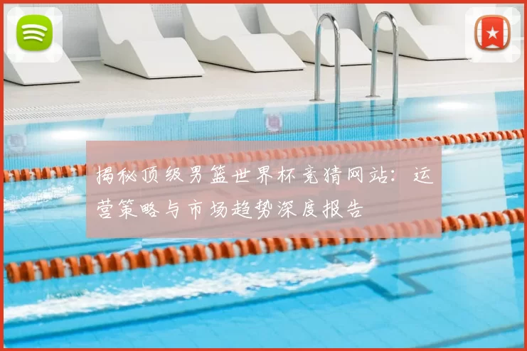 揭秘顶级男篮世界杯竞猜网站:运营策略与市场趋势深度报告