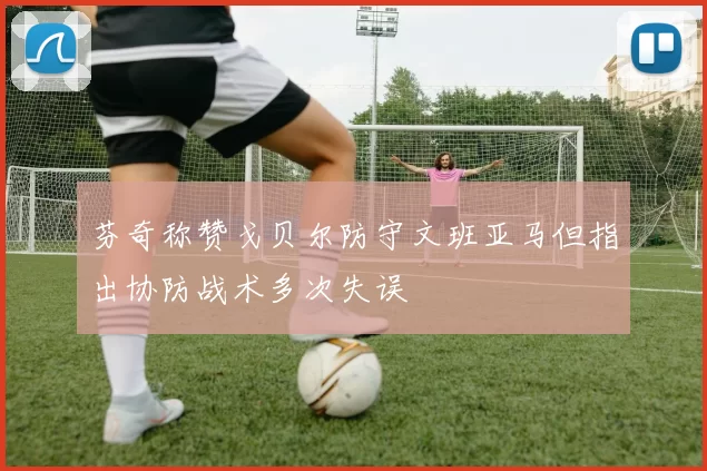 芬奇称赞戈贝尔防守文班亚马但指出协防战术多次失误