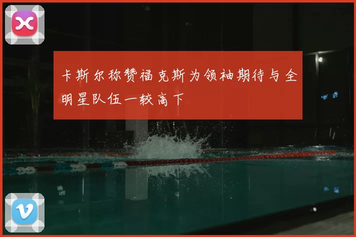 卡斯尔称赞福克斯为领袖期待与全明星队伍一较高下