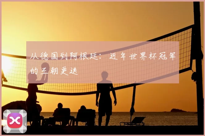 从德国到阿根廷：近年世界杯冠军的王朝更迭