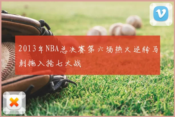 2013年NBA总决赛第六场热火逆转马刺拖入抢七大战