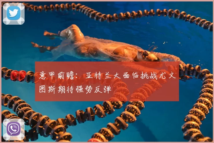 意甲前瞻:亚特兰大面临挑战尤文图斯期待强势反弹