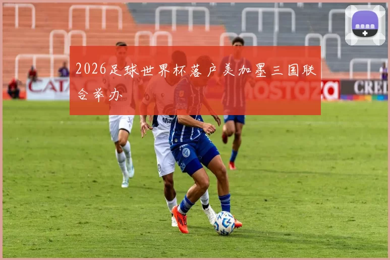 2026足球世界杯落户美加墨三国联合举办