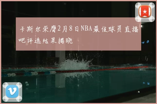 卡斯尔荣膺2月8日NBA最佳球员直播吧评选结果揭晓