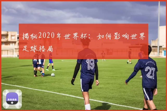揭秘2020年世界杯:如何影响世界足球格局
