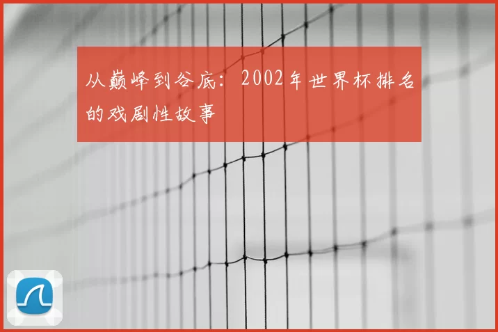 从巅峰到谷底:2002年世界杯排名的戏剧性故事