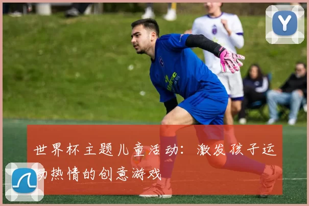 世界杯主题儿童活动：激发孩子运动热情的创意游戏