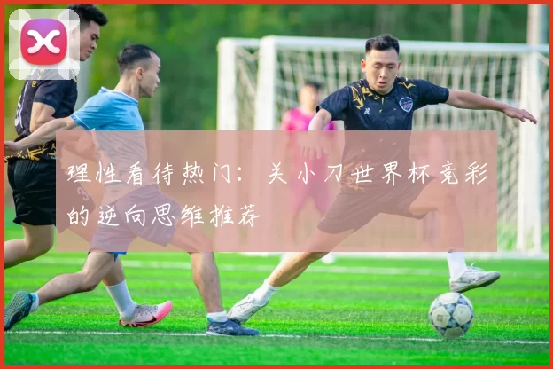 理性看待热门:关小刀世界杯竞彩的逆向思维推荐