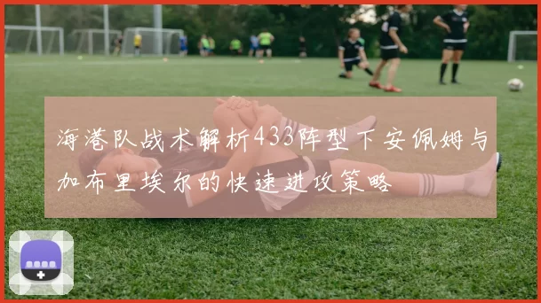海港队战术解析433阵型下安佩姆与加布里埃尔的快速进攻策略