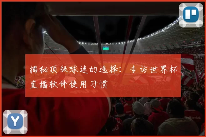 揭秘顶级球迷的选择:专访世界杯直播软件使用习惯