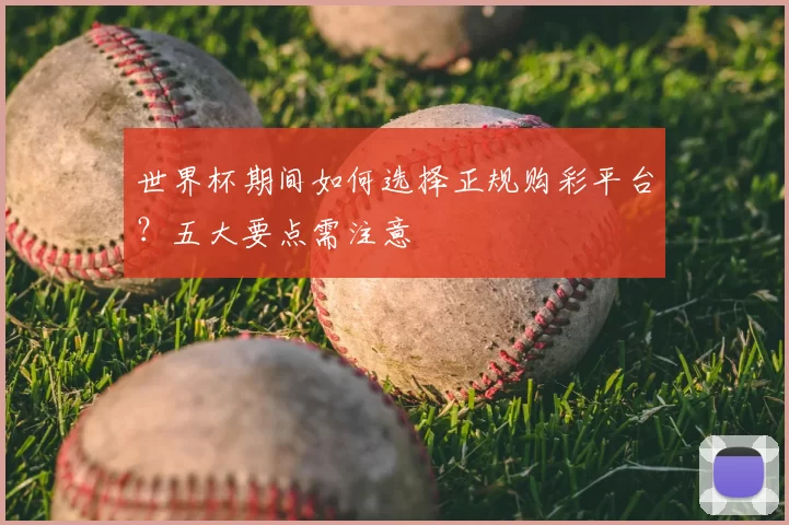 世界杯期间如何选择正规购彩平台？五大要点需注意