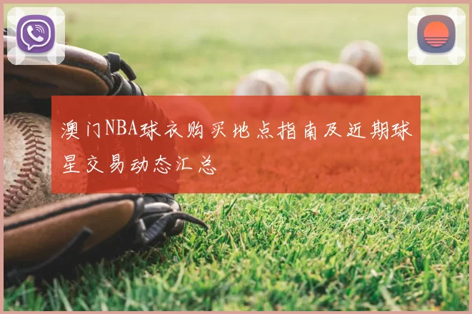 澳门NBA球衣购买地点指南及近期球星交易动态汇总