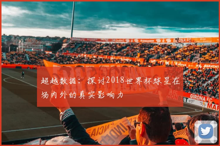 超越数据：探讨2018世界杯球星在场内外的真实影响力