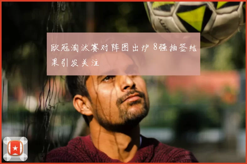 欧冠淘汰赛对阵图出炉 8强抽签结果引发关注