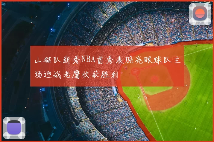 山猫队新秀NBA首秀表现亮眼球队主场迎战老鹰收获胜利