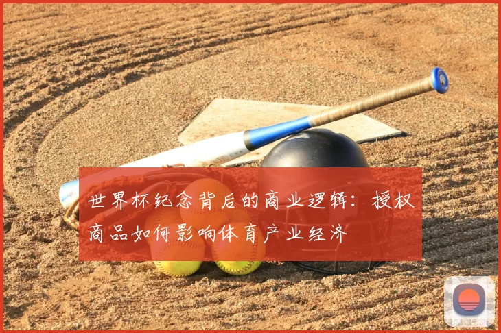 世界杯纪念背后的商业逻辑:授权商品如何影响体育产业经济