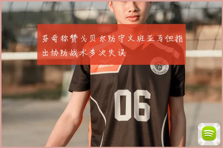 芬奇称赞戈贝尔防守文班亚马但指出协防战术多次失误