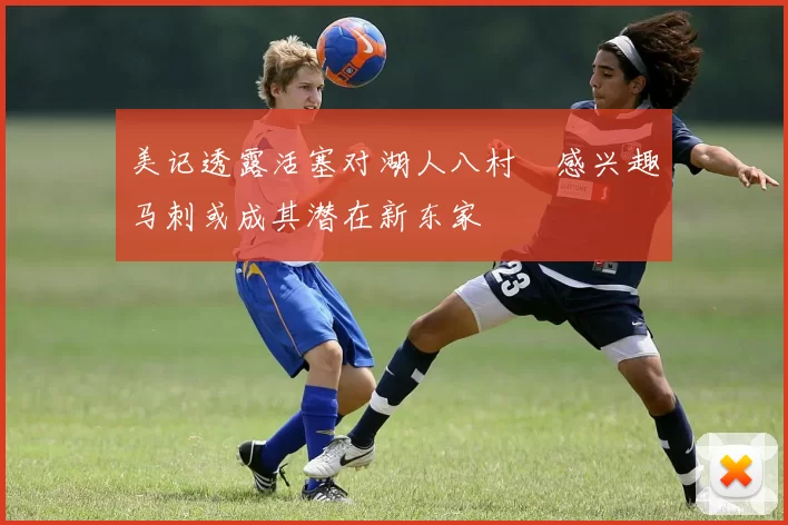 美记透露活塞对湖人八村塁感兴趣马刺或成其潜在新东家
