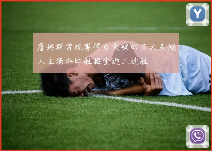 詹姆斯常规赛得分突破四万大关湖人主场加时胜掘金迎三连胜