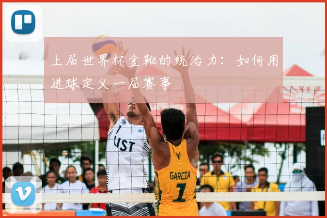 上届世界杯金靴的统治力:如何用进球定义一届赛事