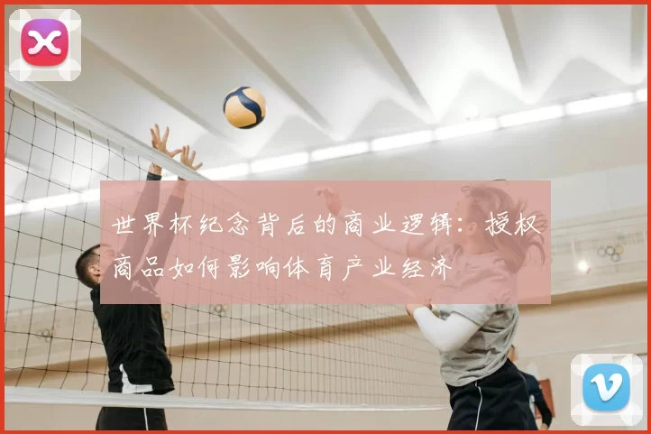 世界杯纪念背后的商业逻辑：授权商品如何影响体育产业经济