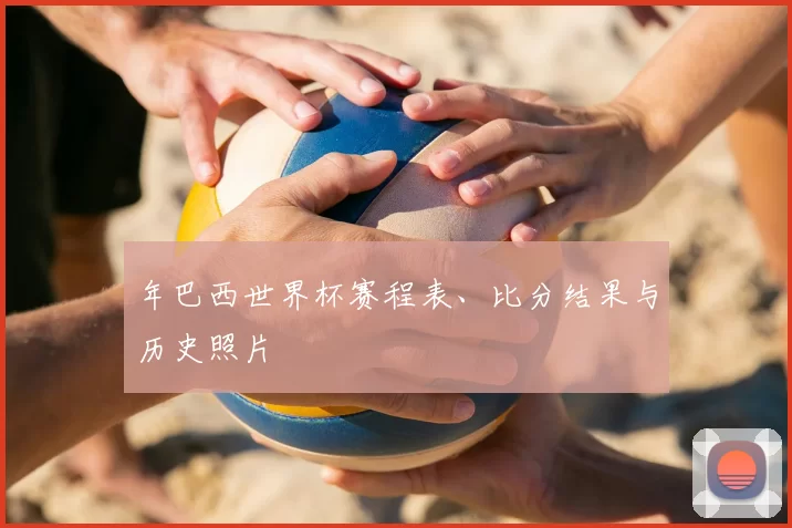 年巴西世界杯赛程表、比分结果与历史照片