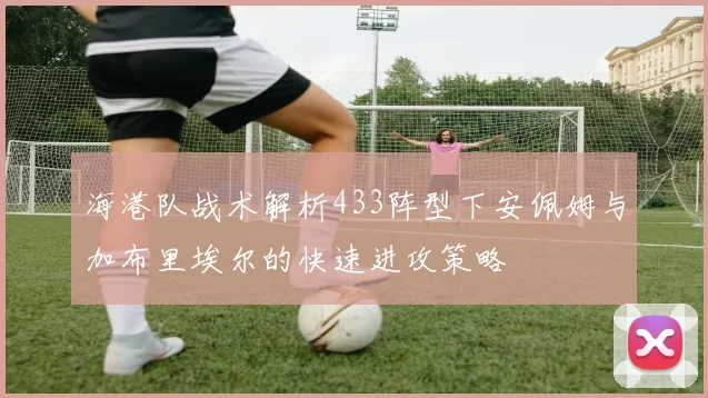 海港队战术解析433阵型下安佩姆与加布里埃尔的快速进攻策略