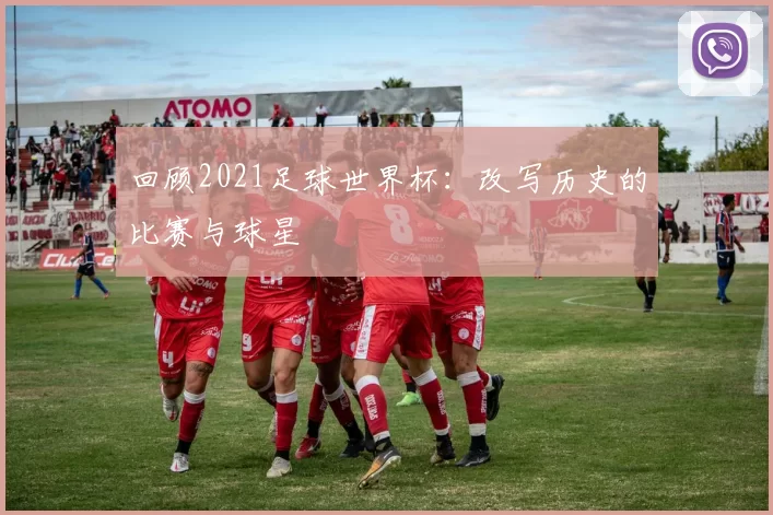回顾2021足球世界杯：改写历史的比赛与球星