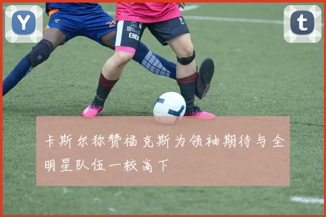 卡斯尔称赞福克斯为领袖期待与全明星队伍一较高下