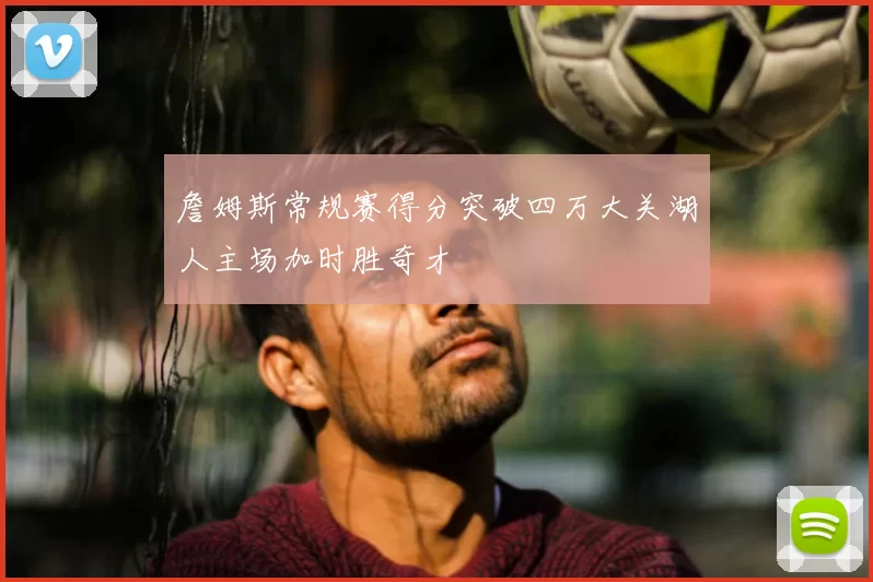 詹姆斯常规赛得分突破四万大关湖人主场加时胜奇才