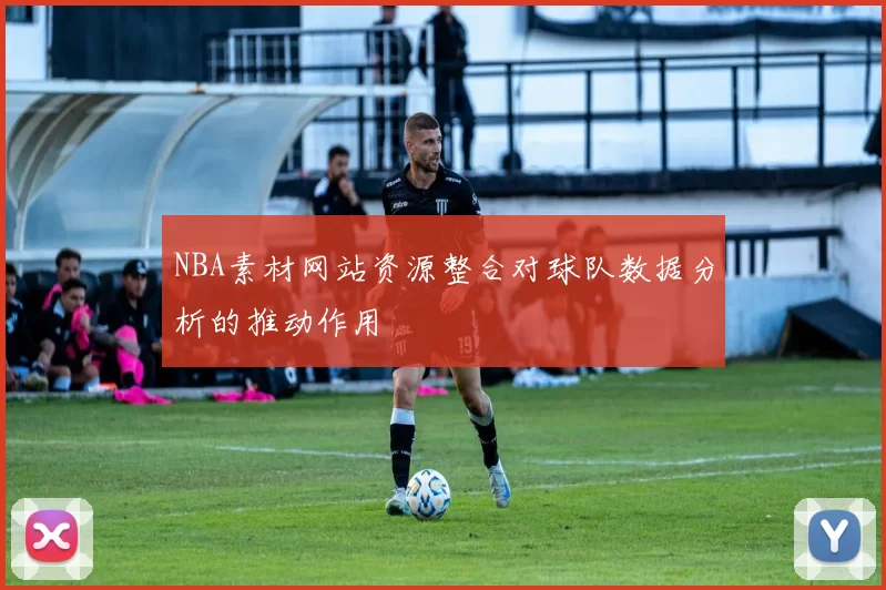 NBA素材网站资源整合对球队数据分析的推动作用
