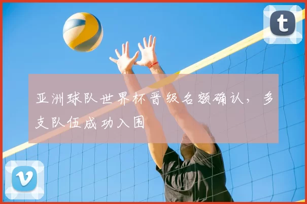 亚洲球队世界杯晋级名额确认,多支队伍成功入围