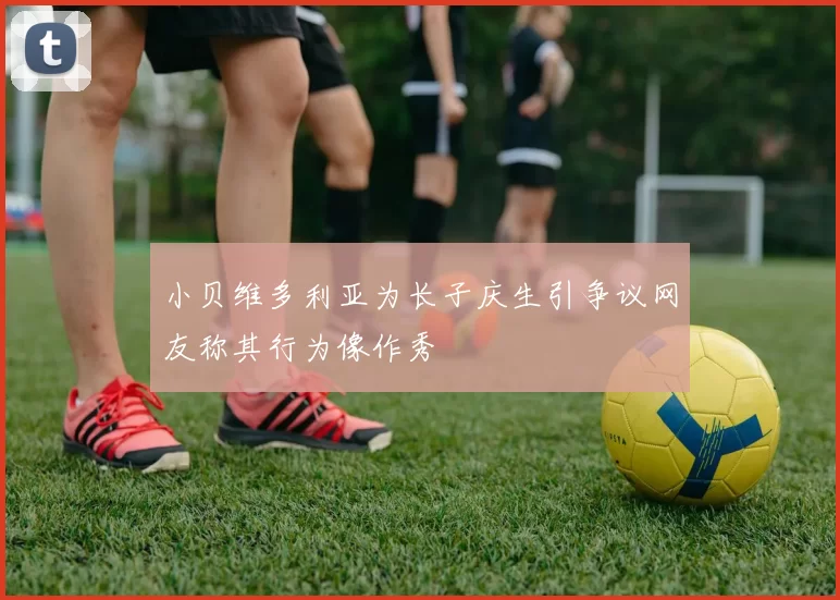 小贝维多利亚为长子庆生引争议网友称其行为像作秀