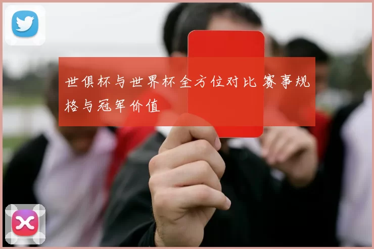 世俱杯与世界杯全方位对比 赛事规格与冠军价值