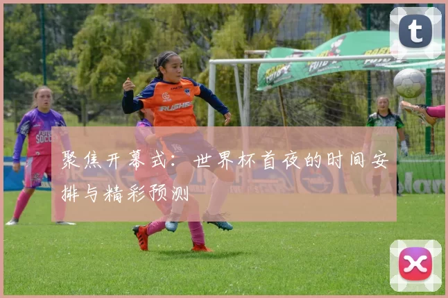 聚焦开幕式:世界杯首夜的时间安排与精彩预测