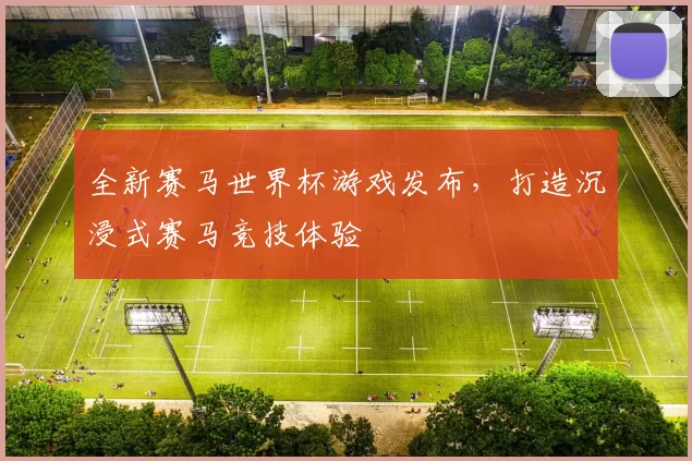 全新赛马世界杯游戏发布,打造沉浸式赛马竞技体验