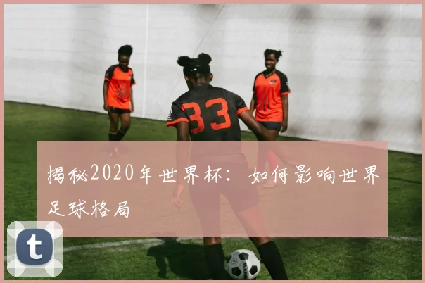 揭秘2020年世界杯:如何影响世界足球格局