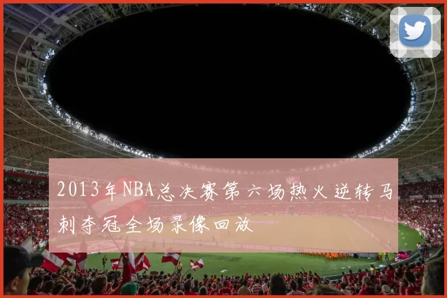2013年NBA总决赛第六场热火逆转马刺夺冠全场录像回放