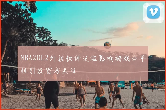 NBA2OL2外挂软件泛滥影响游戏公平性引发官方关注
