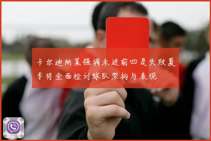 卡尔迪纳莱强调未进前四是失败夏季将全面检讨球队架构与表现