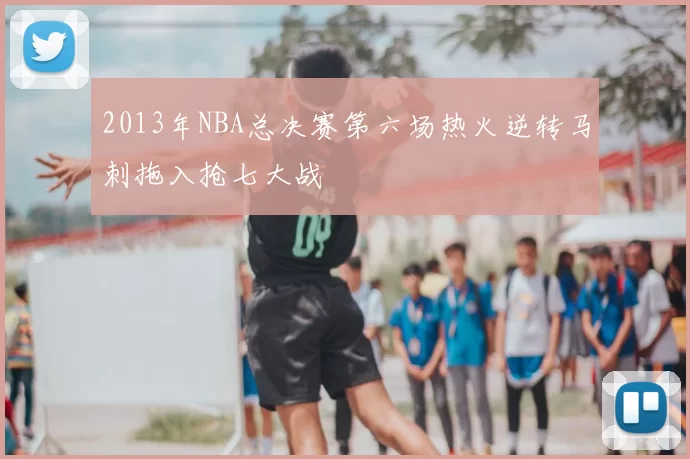 2013年NBA总决赛第六场热火逆转马刺拖入抢七大战