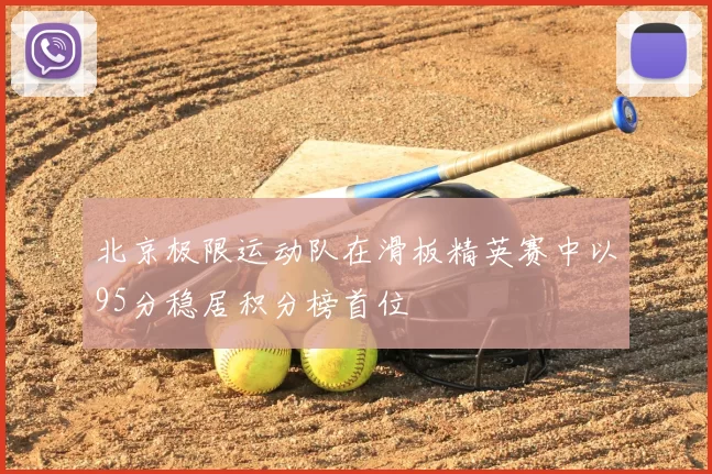 北京极限运动队在滑板精英赛中以95分稳居积分榜首位