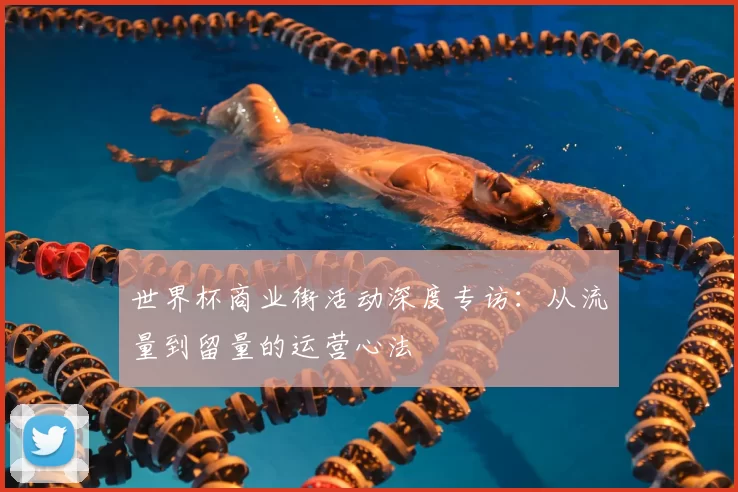 世界杯商业街活动深度专访:从流量到留量的运营心法