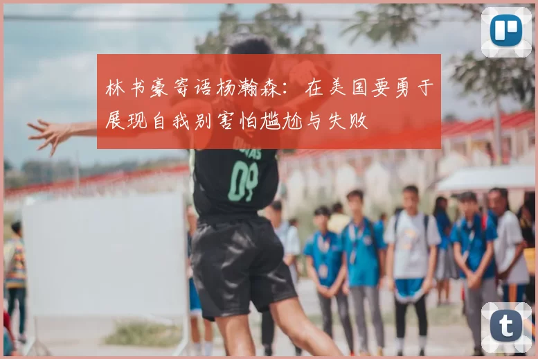 林书豪寄语杨瀚森:在美国要勇于展现自我别害怕尴尬与失败