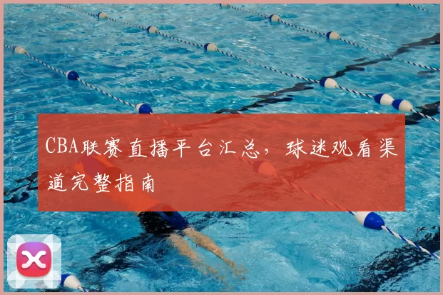 CBA联赛直播平台汇总，球迷观看渠道完整指南