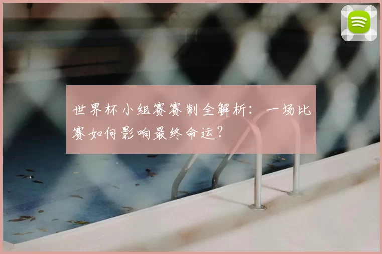 世界杯小组赛赛制全解析：一场比赛如何影响最终命运？