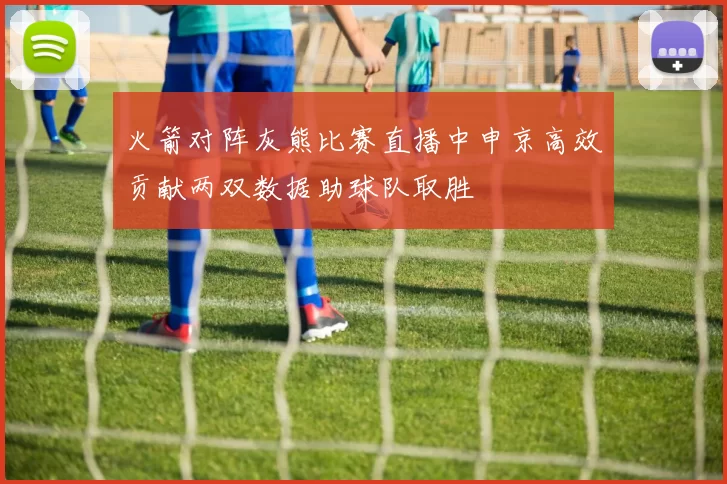 火箭对阵灰熊比赛直播中申京高效贡献两双数据助球队取胜